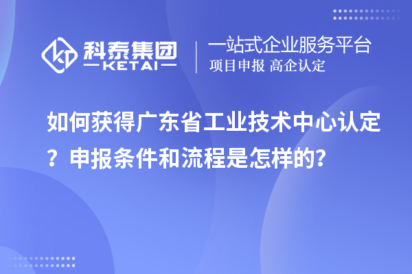 如何获得广东省工业技术中心认定?申报条件和流程是怎样的?