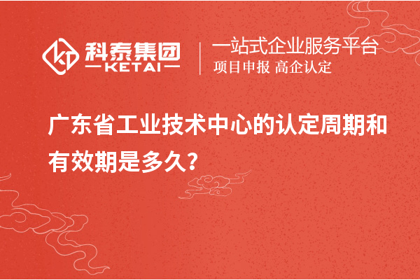 广东省工业技术中心的认定周期和有效期是多久?