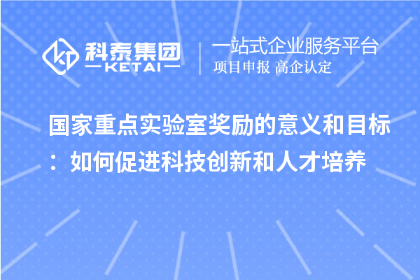 国家重点实验室奖励的意义和目标:如何促进科技创新和人才培养