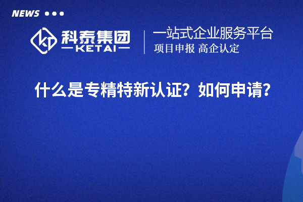 什么是专精特新认证?如何申请?