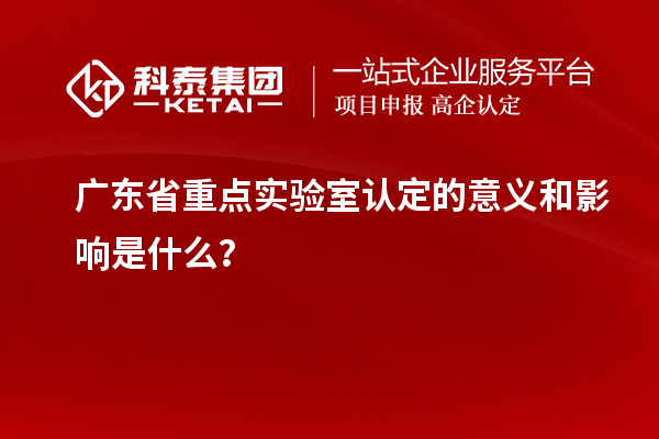 广东省重点实验室认定的意义和影响是什么?