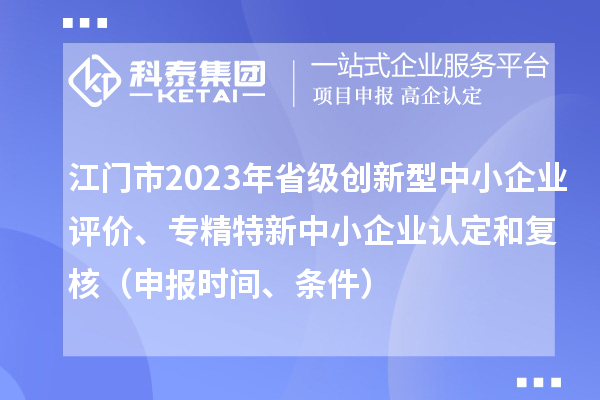 江门市2023年省级创新型中小企业评价、专精特新中小企业认定和复核(申报时间、条件)