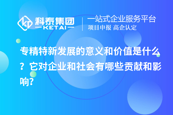专精特新发展的意义和价值是什么?它对企业和社会有哪些贡献和影响?