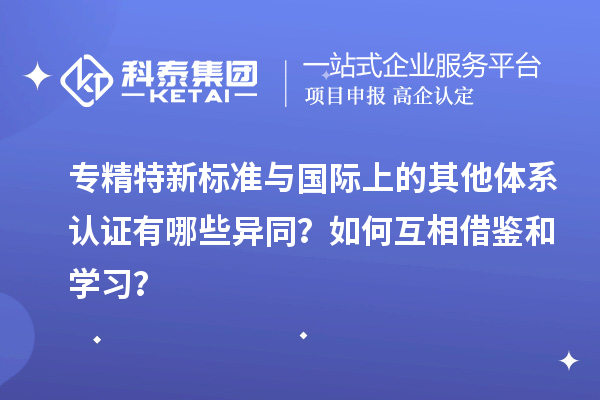 专精特新标准与国际上的其他体系认证有哪些异同?如何互相借鉴和学习?