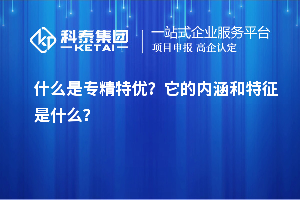 什么是专精特优?它的内涵和特征是什么?