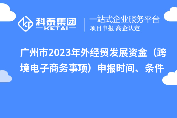 广州市2023年外经贸发展资金(跨境电子商务事项)申报时间、条件