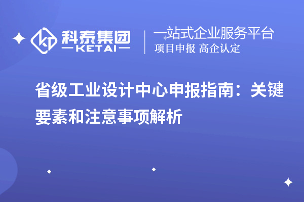 省级工业设计中心申报指南:关键要素和注意事项解析