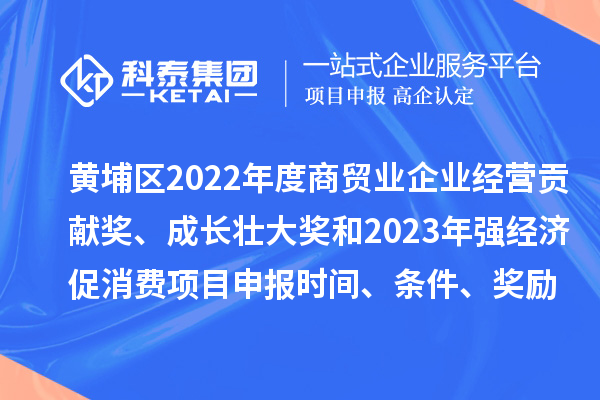 黄埔区2022年度商贸业企业经营贡献奖、成长壮大奖和2023年强经济促消费<a href=//jiuyouhuitech.com/shenbao.html target=_blank class=infotextkey>项目申报</a>时间、条件、奖励