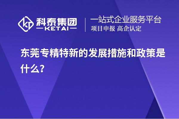 东莞专精特新的发展措施和政策是什么?