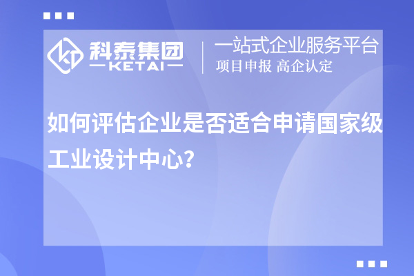 如何评估企业是否适合申请国家级工业设计中心?