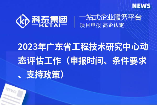 2023年广东省工程技术研究中心动态评估工作(申报时间、条件要求、支持政策)