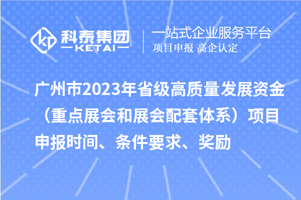 广州市2023年省级高质量发展资金(重点展会和展会配套体系)项目申报时间、条件要求、奖励
