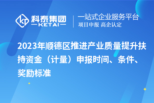 2023年顺德区推进产业质量提升扶持资金(计量)申报时间、条件、奖励标准