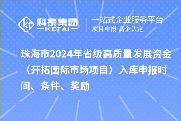 珠海市2024年省级高质量发展资金(开拓国际市场项目)入库申报时间、条件、奖励