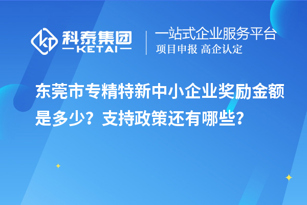 东莞市<a href=//jiuyouhuitech.com/fuwu/zhuanjingtexin.html target=_blank class=infotextkey>专精特新中小企业</a>奖励金额是多少?支持政策还有哪些?
