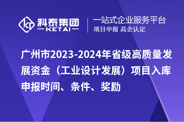 广州市2023-2024年省级高质量发展资金(工业设计发展)项目入库申报时间、条件、奖励