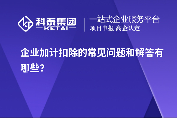 企业加计扣除的常见问题和解答有哪些?