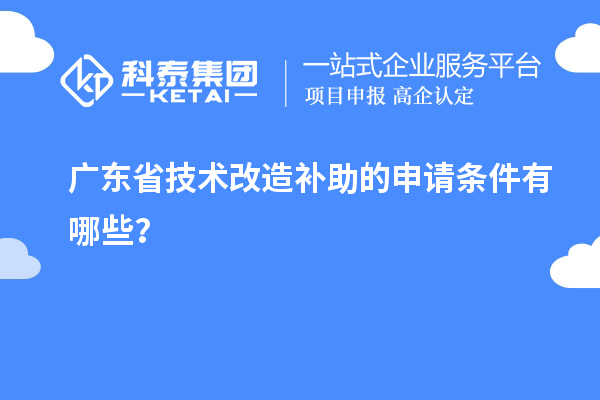 广东省技术改造补助的申请条件有哪些?