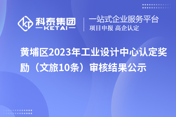 黄埔区2023年工业设计中心认定奖励(文旅10条)审核结果公示