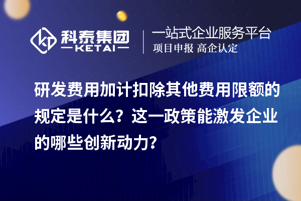 研发费用加计扣除其他费用限额的规定是什么?这一政策能激发企业的哪些创新动力?