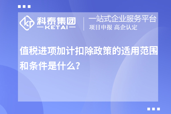 值税进项加计扣除政策的适用范围和条件是什么?