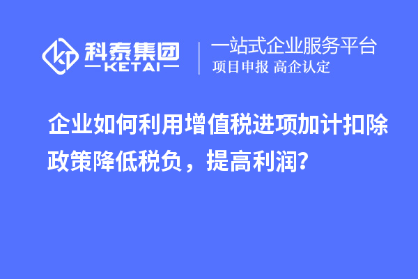 企业如何利用增值税进项加计扣除政策降低税负,提高利润?