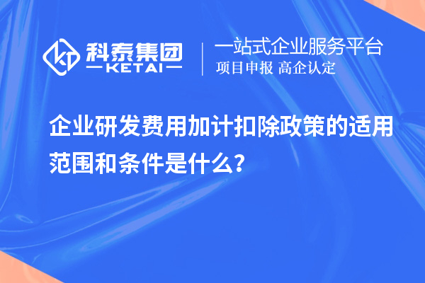 企业研发费用加计扣除政策的适用范围和条件是什么?
