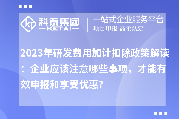 2023年研发费用加计扣除政策解读:企业应该注意哪些事项,才能有效申报和享受优惠?
