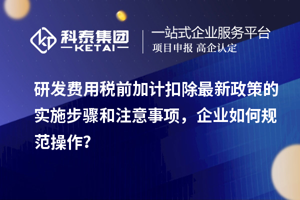 研发费用税前加计扣除最新政策的实施步骤和注意事项,企业如何规范操作?
