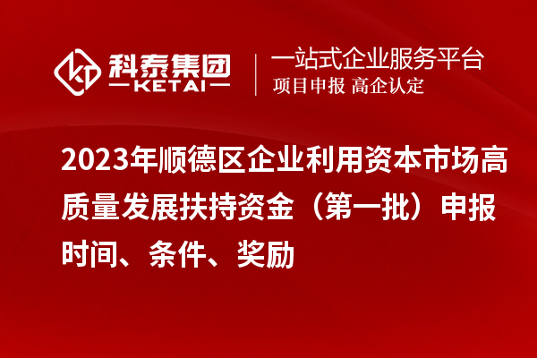 2023年顺德区企业利用资本市场高质量发展扶持资金(第一批)申报时间、条件、奖励