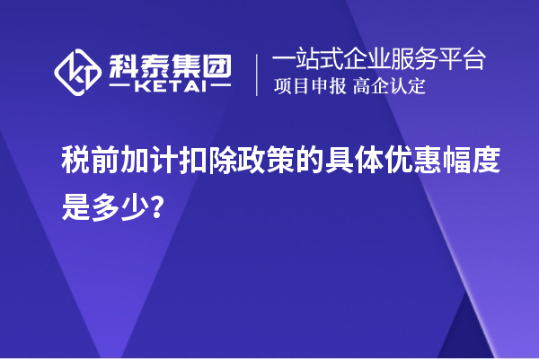 税前加计扣除政策的具体优惠幅度是多少?