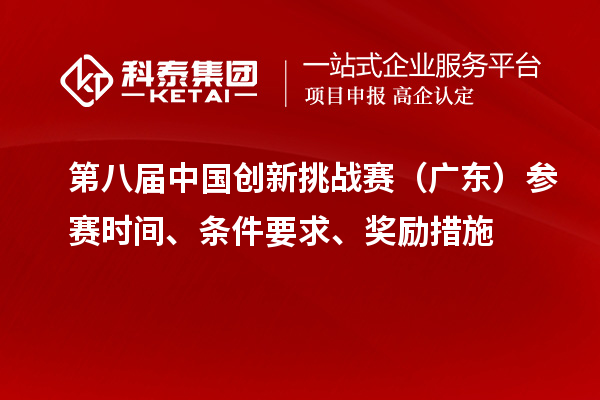 第八届中国创新挑战赛(广东)参赛时间、条件要求、奖励措施