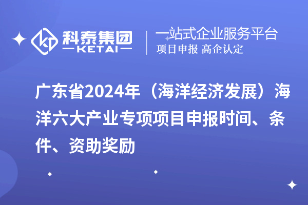 广东省2024年(海洋经济发展)海洋六大产业专项<a href=//jiuyouhuitech.com/shenbao.html target=_blank class=infotextkey>项目申报</a>时间、条件、资助奖励