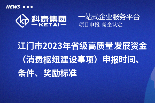 江门市2023年省级高质量发展资金(消费枢纽建设事项)申报时间、条件、奖励标准