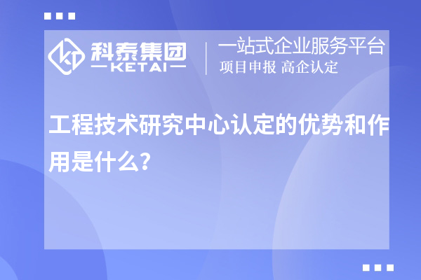 工程技术研究中心认定的优势和作用是什么?