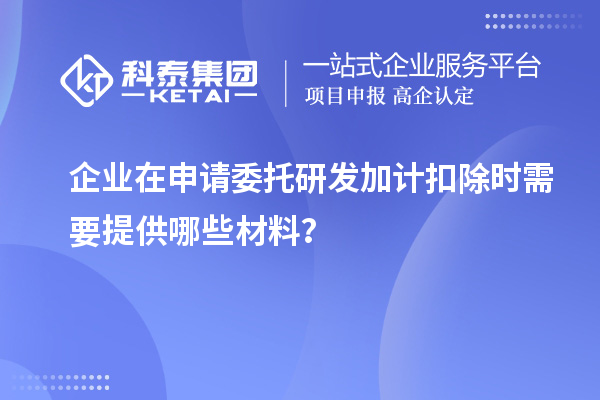 企业在申请委托<a href=//jiuyouhuitech.com/fuwu/jiajikouchu.html target=_blank class=infotextkey>研发加计扣除</a>时需要提供哪些材料?