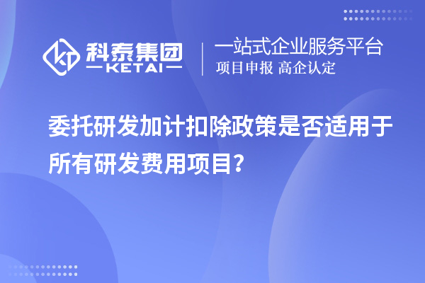 委托研发加计扣除政策是否适用于所有研发费用项目?