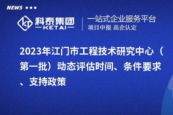 2023年江门市工程技术研究中心(第一批)动态评估时间、条件要求、支持政策