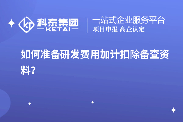 如何准备研发费用加计扣除备查资料?
