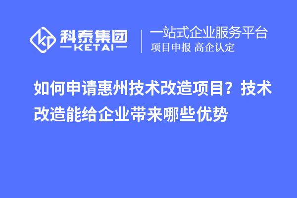 如何申请惠州技术改造项目?技术改造能给企业带来哪些优势
