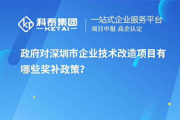 政府对深圳市企业技术改造项目有哪些奖补政策?