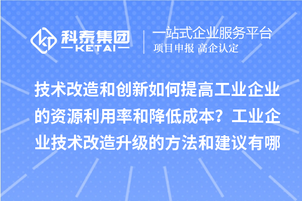 技术改造和创新如何提高工业企业的资源利用率和降低成本?工业企业技术改造升级的方法和建议有哪些?