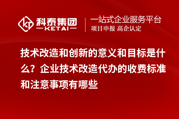 技术改造和创新的意义和目标是什么?企业技术改造代办的收费标准和注意事项有哪些