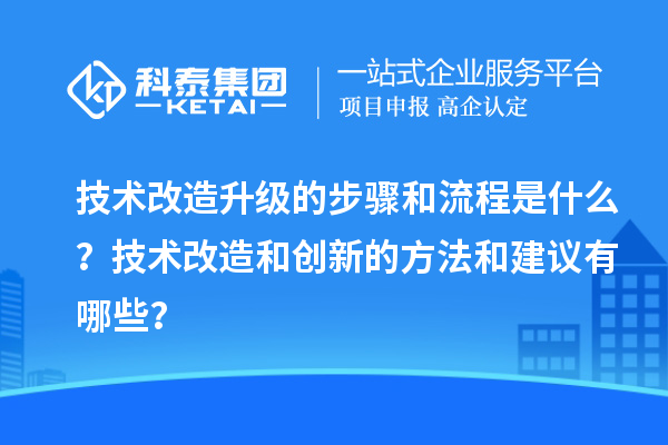 技术改造升级的步骤和流程是什么?技术改造和创新的方法和建议有哪些?