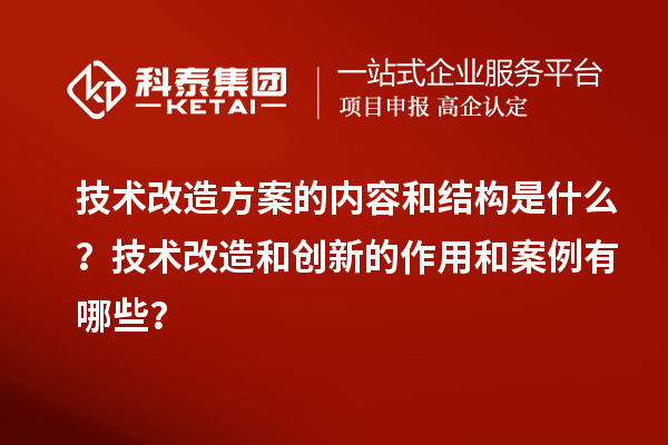 技术改造方案的内容和结构是什么?技术改造和创新的作用和案例有哪些?