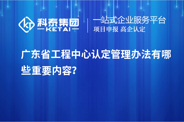 广东省工程中心认定管理办法有哪些重要内容?