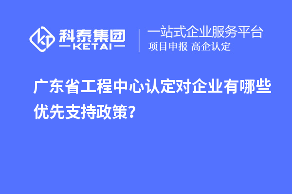 广东省工程中心认定对企业有哪些优先支持政策?