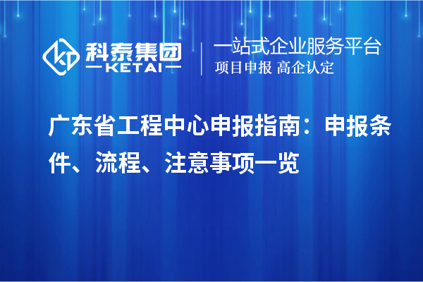 广东省工程中心申报指南:申报条件、流程、注意事项一览