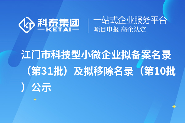 江门市科技型小微企业拟备案名录(第31批)及拟移除名录(第10批)公示