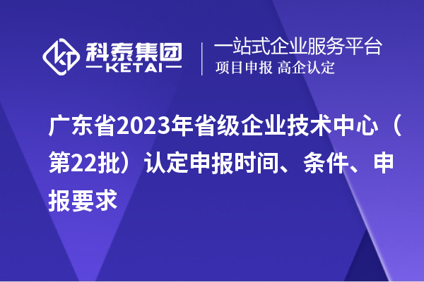 广东省2023年省级企业技术中心(第22批)认定申报时间、条件要求